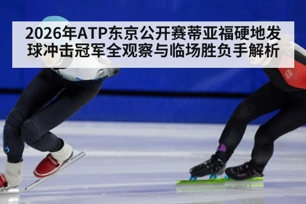 2026年ATP东京公开赛蒂亚福硬地发球冲击冠军全观察与临场胜负手解析