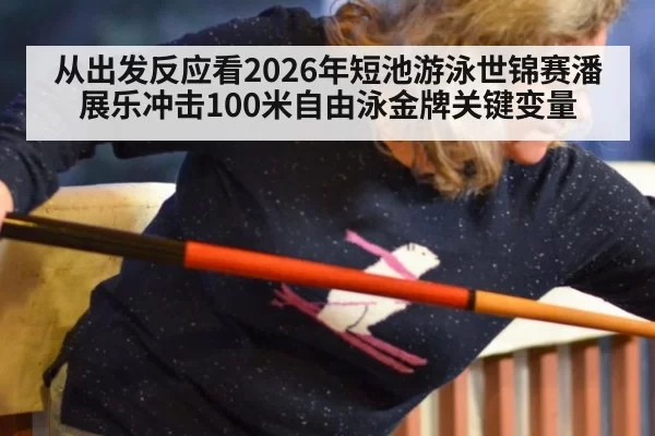 从出发反应看2026年短池游泳世锦赛潘展乐冲击100米自由泳金牌关键变量